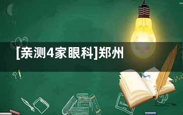 [亲测4家眼科]郑州美视美康/奥弗克/爱尔/博爱深度测评：技术、服务、价格全对比